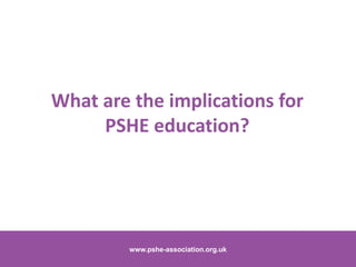 www.pshe-association.org.uk 6www.pshe-association.org.uk
What are the implications for
PSHE education?
 