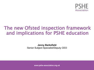 The new Ofsted inspection framework
and implications for PSHE education
1
www.pshe-association.org.uk
Jenny Barksfield
Senior Subject Specialist/Deputy CEO
www.pshe-association.org.uk
 
