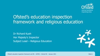 Ofsted’s education inspection
framework and religious education
Dr Richard Kueh
Her Majesty’s Inspector
Subject Lead – Religious Education
Ofsted’s education inspection framework and RE :: NATRE :: Strictly RE :: January 2021 Slide 1
 