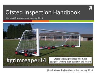 Ofsted Inspection Handbook



Updated framework for January 2014

Ofsted’s latest purchase will make
goalpost shifting even easier in the future

@mrjkwilson & @teachertoolkit January 2014

 