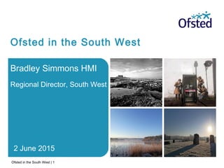 Ofsted in the South West
Bradley Simmons HMI
Regional Director, South West
2 June 2015
Ofsted in the South West | 1
 