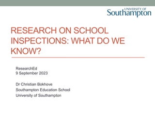 RESEARCH ON SCHOOL
INSPECTIONS: WHAT DO WE
KNOW?
ResearchEd
9 September 2023
Dr Christian Bokhove
Southampton Education School
University of Southampton
 