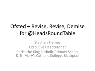 Ofsted – Revise, Revise, Demise
for @HeadsRoundTable
Stephen Tierney
Executive Headteacher
Christ the King Catholic Primary School
& St. Mary’s Catholic College, Blackpool
 