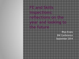 FE and Skills
inspections:
reflections on the
year and looking to
the future
Rhys Evans
BW Conference
September 2014
 