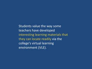 Students value the way some 
teachers have developed 
interesting learning materials that 
they can locate readily via the 
college's virtual learning 
environment (VLE). 
 