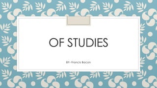 OF STUDIES
BY- Francis Bacon
 