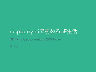 raspberry piで初めるoF生活
OFJP #studygroup meetup - 2015 Autumn
ひつじ
 