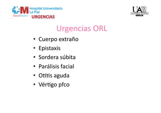 Urgencias ORL 
•    Cuerpo extraño 
•    Epistaxis 
•    Sordera súbita 
•    Parálisis facial 
•    OVVs aguda  
•    VérVgo pfco 
 