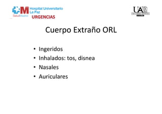 Cuerpo Extraño ORL 

•    Ingeridos 
•    Inhalados: tos, disnea 
•    Nasales 
•    Auriculares 
 