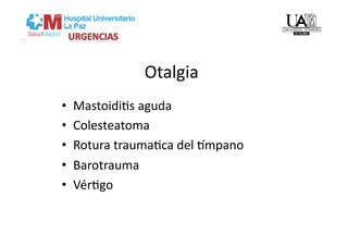Otalgia 
•    MastoidiVs aguda 
•    Colesteatoma 
•    Rotura traumaVca del qmpano 
•    Barotrauma 
•    VérVgo 
 