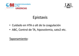 Epistaxis 
•  Cuidado en HTA o alt de la coagulación  
•  ABC, Control de TA, hipovolemia, sato2 etc. 

Taponamiento: 
 