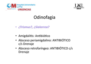 Odinofagia 
•  ¿Trismus?, ¿Sialorrea? 

•  AmigdaliVs: AnVbióVco  
•  Absceso periamigdalino: ANTIBIÓTICO 
   c/s Drenaje  
•  Absceso retrofaríngeo: ANTIBIÓTICO c/s 
   Drenaje  
 