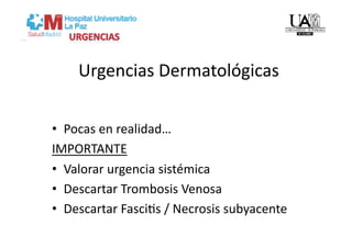Urgencias Dermatológicas 

•  Pocas en realidad…  
IMPORTANTE  
•  Valorar urgencia sistémica 
•  Descartar Trombosis Venosa 
•  Descartar FasciVs / Necrosis subyacente 
 