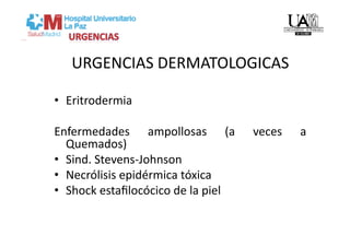 URGENCIAS DERMATOLOGICAS 

•  Eritrodermia  

Enfermedades  ampollosas  (a         veces    a 
   Quemados)  
•  Sind. Stevens‐Johnson 
•  Necrólisis epidérmica tóxica 
•  Shock estaﬁlocócico de la piel 
 