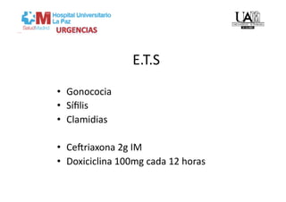 E.T.S 
•  Gonococia 
•  Síﬁlis 
•  Clamidias 

•  Cegriaxona 2g IM 
•  Doxiciclina 100mg cada 12 horas 
 