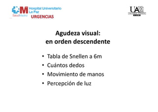 Agudeza visual:  
     en orden descendente 

•    Tabla de Snellen a 6m 
•    Cuántos dedos 
•    Movimiento de manos 
•    Percepción de luz 
 