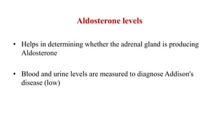 Aldosterone levels
• Helps in determining whether the adrenal gland is producing
Aldosterone
• Blood and urine levels are measured to diagnose Addison's
disease (low)
 