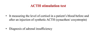 ACTH stimulation test
• It measuring the level of cortisol in a patient’s blood before and
after an injection of synthetic ACTH (synacthen/ cosyntropin)
• Diagnosis of adrenal insufficiency
 