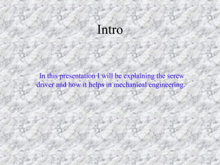 Intro 
In this presentation I will be explaining the screw 
driver and how it helps in mechanical engineering. 
 