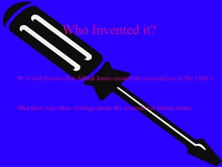 Who Invented it? 
•It is well known that Alfred Jones created the screwdriver in the 1860’s. 
•But their was other writings about the screwdriver before Jones. 
 
