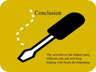 Conclusion 
The screwdriver has helped many 
different jobs and will keep 
helping with future developments. 
 