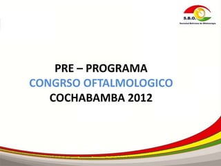 PRE – PROGRAMA
CONGRSO OFTALMOLOGICO
   COCHABAMBA 2012
 