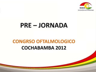 PRE – JORNADA
CONGRSO OFTALMOLOGICO
COCHABAMBA 2012
 