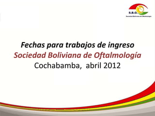 Fechas para trabajos de ingreso
Sociedad Boliviana de Oftalmología
     Cochabamba, abril 2012
 