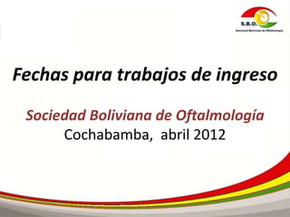 Fechas para trabajos de ingreso
 Sociedad Boliviana de Oftalmología
      Cochabamba, abril 2012
 