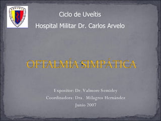 Ciclo de Uveítis Hospital Militar Dr. Carlos Arvelo Expositor: Dr. Valmore Semidey Coordinadora: Dra.  Milagros Hernández Junio 2007 