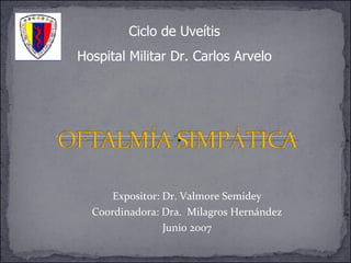 Ciclo de Uveítis Hospital Militar Dr. Carlos Arvelo Expositor: Dr. Valmore Semidey Coordinadora: Dra.  Milagros Hernández Junio 2007 