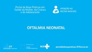 portaldeboaspraticas.iff.fiocruz.br
ATENÇÃO AO
RECÉM-NASCIDO
OFTALMIA NEONATAL
 