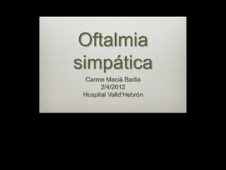 Oftalmia
simpática
  Carme Macià Badia
       2/4/2012
 Hospital Valld’Hebrón
 