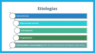 Etiologías
Aterosclerosis
Hipertensión arterial
Valvulopatías
Coagulopatías
Enfermedades reumatológicas (LES, ACG, Granulomatosis de Wegener, entre otras)
 