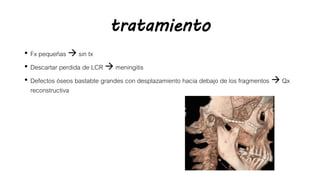 tratamiento
• Fx pequeñas  sin tx
• Descartar perdida de LCR  meningitis
• Defectos óseos bastabte grandes con desplazamiento hacia debajo de los fragmentos  Qx
reconstructiva
 
