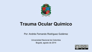 Por: Andrés Fernando Rodríguez Gutiérrez
Universidad Nacional de Colombia
Bogotá, agosto de 2014
Trauma Ocular Químico
 