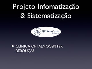 Projeto Infomatização
  & Sistematização



• CLÍNICA OFTALMOCENTER
 REBOUÇAS
 