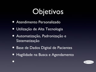 Objetivos
• Atendimento Personalizado
• Utilização de Alta Tecnologia
• Automatização, Padronização e
  Sistematização
• Base de Dados Digital de Pacientes
• Hagilidade na Busca e Agendamento
•
 