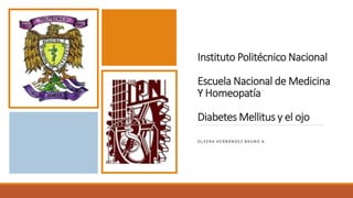Instituto Politécnico Nacional
Escuela Nacional de Medicina
Y Homeopatía
Diabetes Mellitus y el ojo
O L V E R A H E R N Á N D E Z B R U N O A .
 