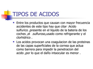 TIPOS DE ACIDOS
   Entre los productos que causan con mayor frecuencia
    accidentes de este tipo hay que citar :Acido
 ...