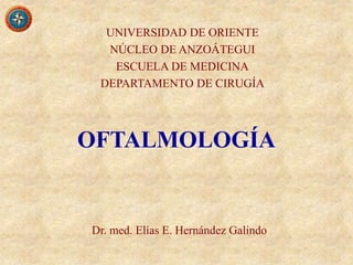 UNIVERSIDAD DE ORIENTE
NÚCLEO DE ANZOÁTEGUI
ESCUELA DE MEDICINA
DEPARTAMENTO DE CIRUGÍA
OFTALMOLOGÍA
Dr. med. Elías E. Hernández Galindo
 