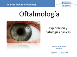 Martes Docente Algemesí



         Oftalmología
                            Exploración y
                          patologías básicas



                              Patricia Roth Damas
                                    R2 MFyC

                             Algemesí   22/01/2013
 