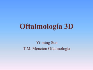 Oftalmología 3D
Yi-ming Sun
T.M. Mención Oftalmología
 
