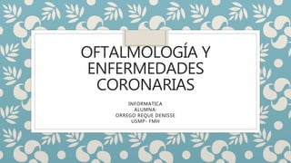OFTALMOLOGÍA Y
ENFERMEDADES
CORONARIAS
INFORMATICA
ALUMNA:
ORREGO REQUE DENISSE
USMP- FMH
 