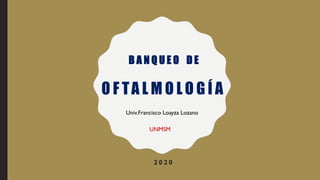 O F TA L M O L O G Í A
2 0 2 0
Univ.Francisco Loayza Lozano
UNMSM
B A N Q U E O D E
 