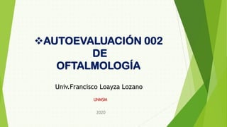 2020
Univ.Francisco Loayza Lozano
UNMSM
❖AUTOEVALUACIÓN 002
DE
OFTALMOLOGÍA
 