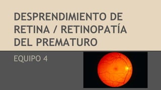 DESPRENDIMIENTO DE
RETINA / RETINOPATÍA
DEL PREMATURO
EQUIPO 4
 