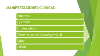 MANIFESTACIONES CLÍNICAS
Proptosis
Quemosis
Oftalmoplejia
Disminucion de la agudeza visual
Dolor
Edema
 