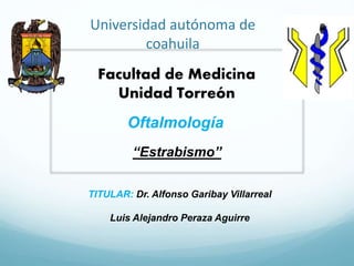 Universidad autónoma de
coahuila
Oftalmología
Facultad de Medicina
Unidad Torreón
“Estrabismo”
TITULAR: Dr. Alfonso Garibay Villarreal
Luis Alejandro Peraza Aguirre
 