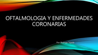 OFTALMOLOGIA Y ENFERMEDADES
CORONARIAS
Por: Rodrigo Tejada
 